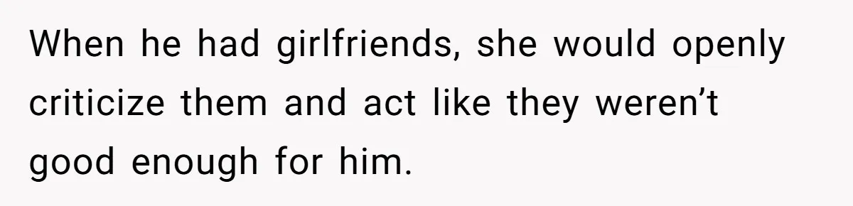 When he had girlfriends, she would openly criticize them and act like they weren’t good enough for him.