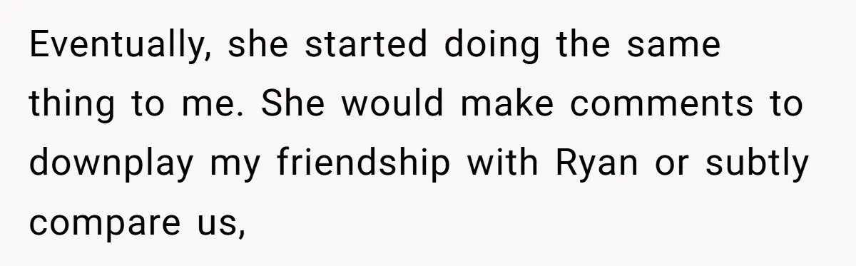 Eventually, she started doing the same thing to me. She would make comments to downplay my friendship with Ryan or subtly compare us,