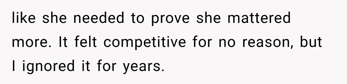 like she needed to prove she mattered more. It felt competitive for no reason, but I ignored it for years.
