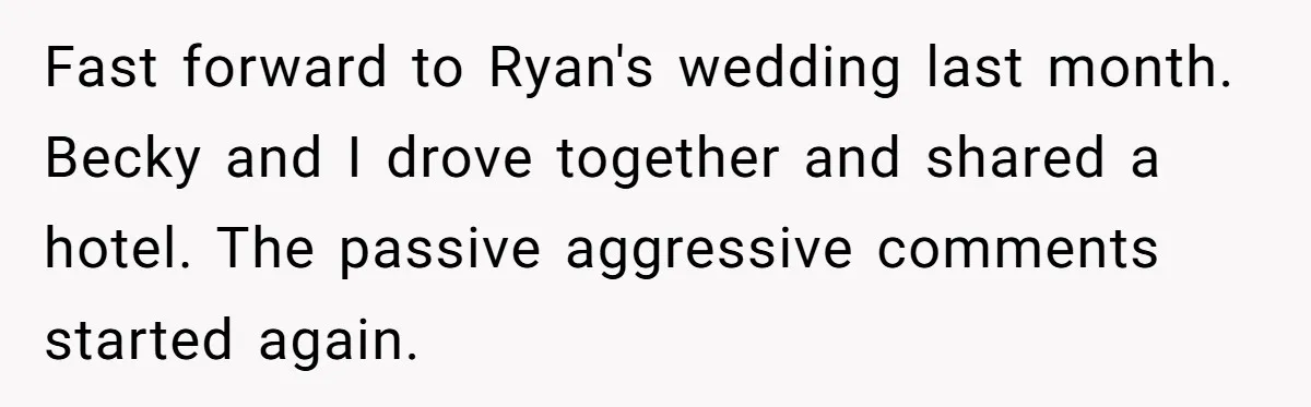 Fast forward to Ryan's wedding last month. Becky and I drove together and shared a hotel. The passive aggressive comments started again.
