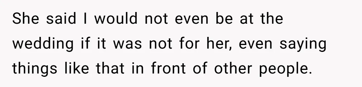 She said I would not even be at the wedding if it was not for her, even saying things like that in front of other people.