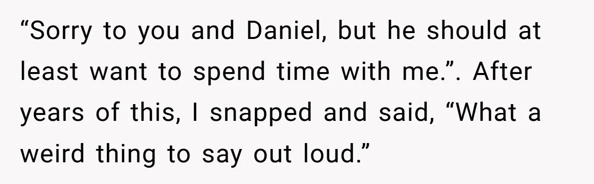 “Sorry to you and Daniel, but he should at least want to spend time with me.”. After years of this, I snapped and said, “What a weird thing to say...