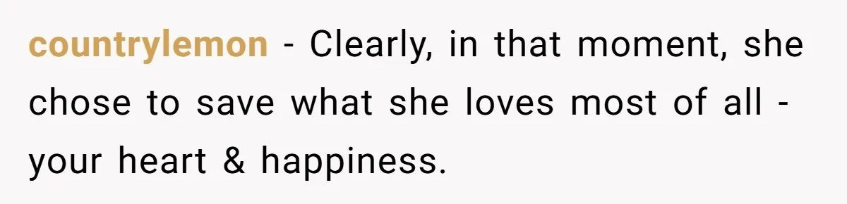countrylemon − Clearly, in that moment, she chose to save what she loves most of all - your heart & happiness.
