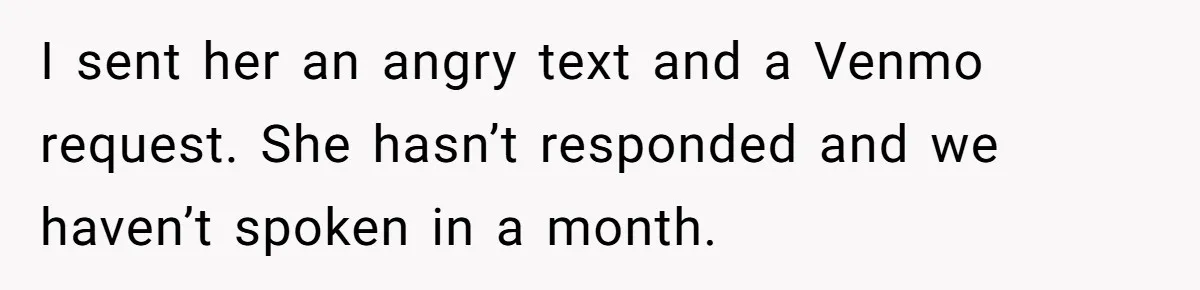 I sent her an angry text and a Venmo request. She hasn’t responded and we haven’t spoken in a month.