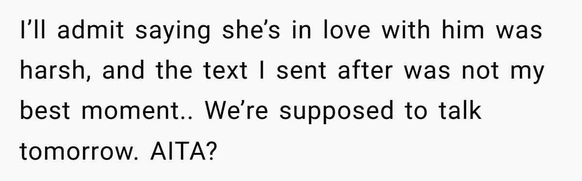 I’ll admit saying she’s in love with him was harsh, and the text I sent after was not my best moment.. We’re supposed to talk tomorrow. AITA?