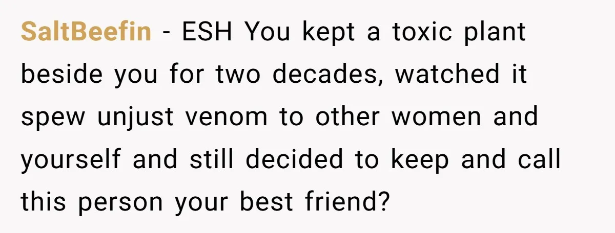 SaltBeefin − ESH You kept a toxic plant beside you for two decades, watched it spew unjust venom to other women and yourself and still decided to keep and call...