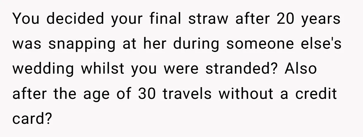 You decided your final straw after 20 years was snapping at her during someone else's wedding whilst you were stranded? Also after the age of 30 travels without a credit...