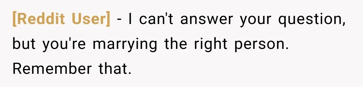 [Reddit User] − I can't answer your question, but you're marrying the right person. Remember that.