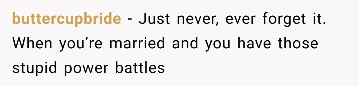 buttercupbride − Just never, ever forget it. When you’re married and you have those stupid power battles