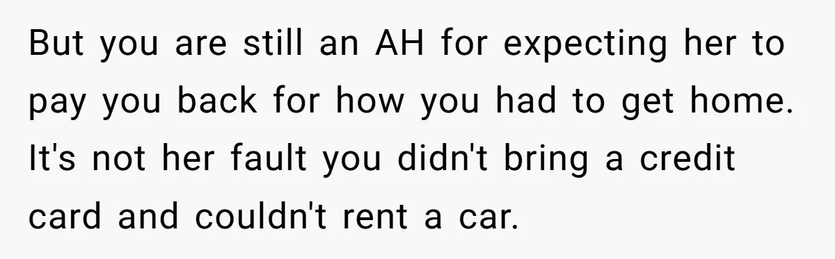 But you are still an AH for expecting her to pay you back for how you had to get home. It's not her fault you didn't bring a credit card...