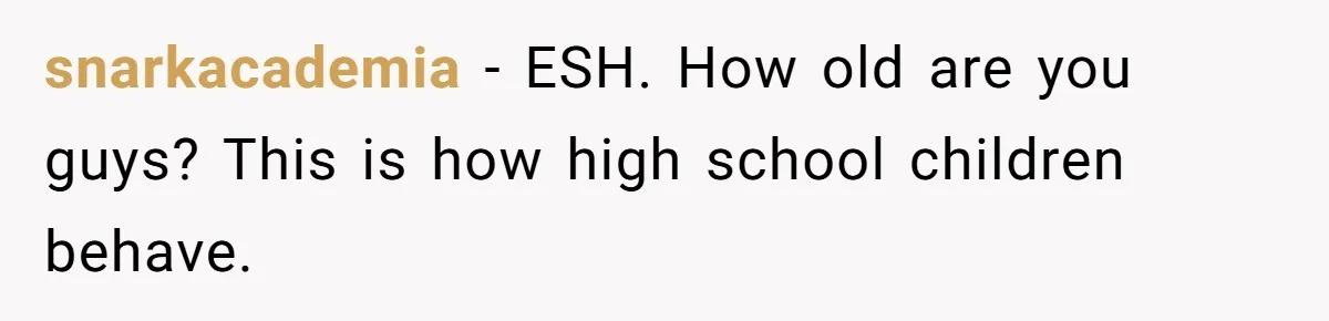 snarkacademia − ESH. How old are you guys? This is how high school children behave.