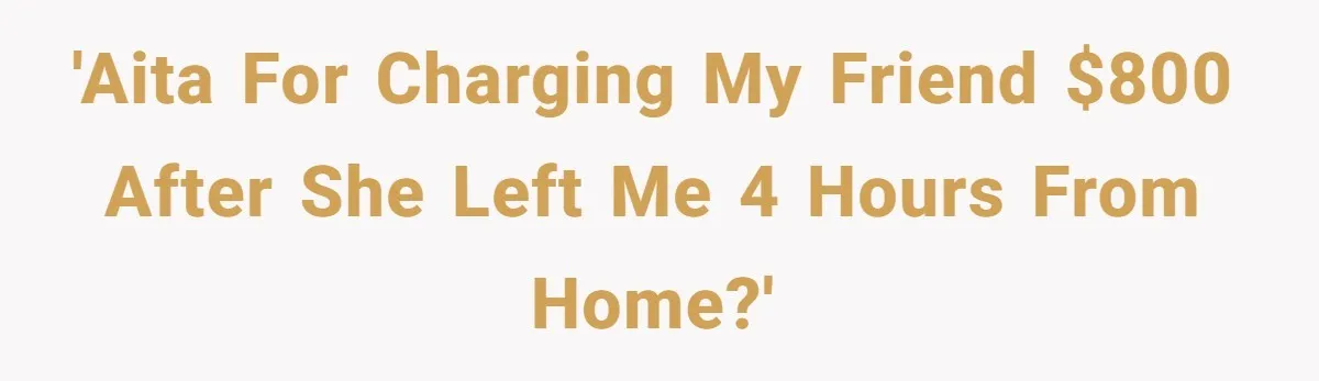 'AITA for charging my friend $800 after she left me 4 hours from home?'