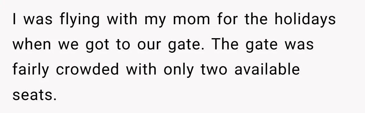 I was flying with my mom for the holidays when we got to our gate. The gate was fairly crowded with only two available seats.