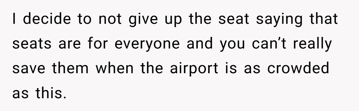 I decide to not give up the seat saying that seats are for everyone and you can’t really save them when the airport is as crowded as this.