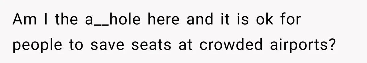 Am I the a__hole here and it is ok for people to save seats at crowded airports?