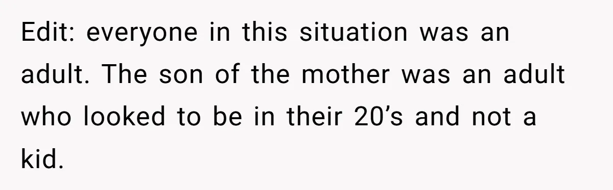Edit: everyone in this situation was an adult. The son of the mother was an adult who looked to be in their 20’s and not a kid.