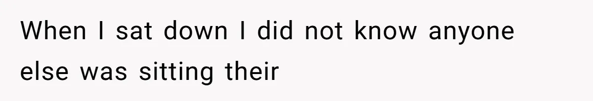When I sat down I did not know anyone else was sitting their
