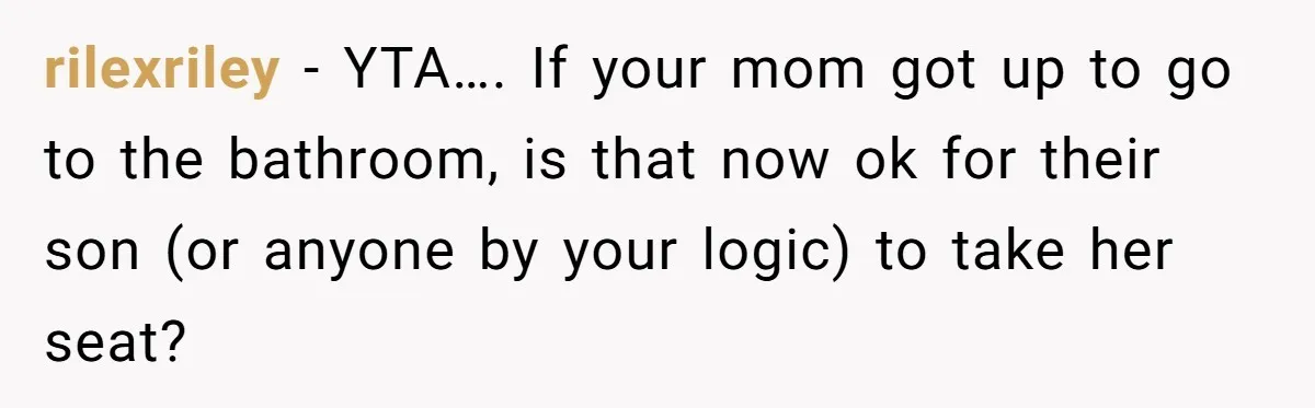 rilexriley − YTA…. If your mom got up to go to the bathroom, is that now ok for their son (or anyone by your logic) to take her seat?