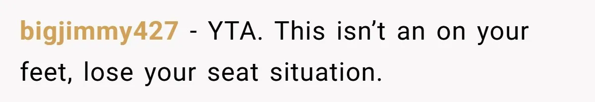 bigjimmy427 − YTA. This isn’t an on your feet, lose your seat situation.