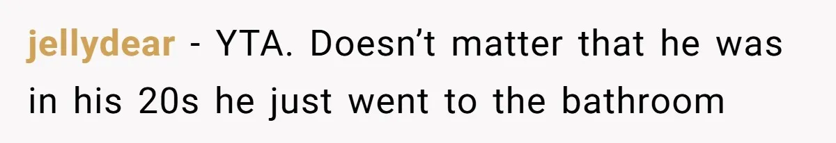 jellydear − YTA. Doesn’t matter that he was in his 20s he just went to the bathroom