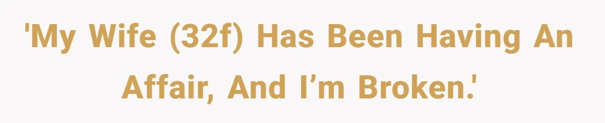 'My wife (32F) has been having an affair, and I’m broken.'