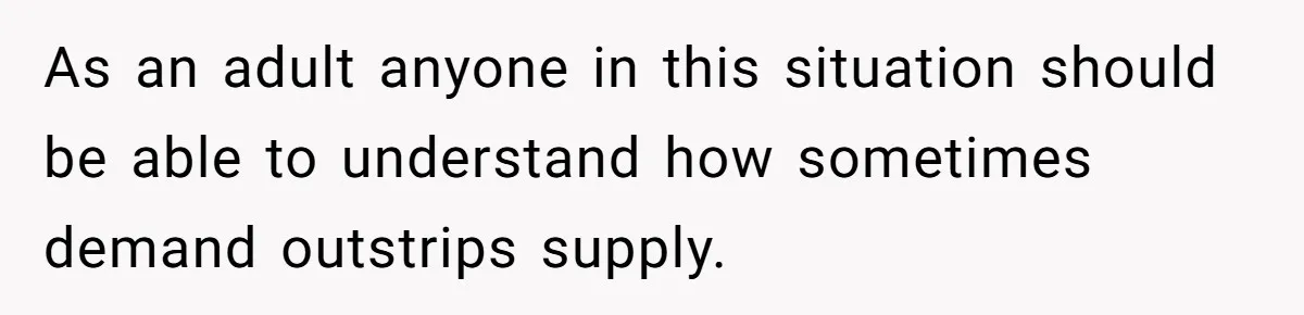 As an adult anyone in this situation should be able to understand how sometimes demand outstrips supply.