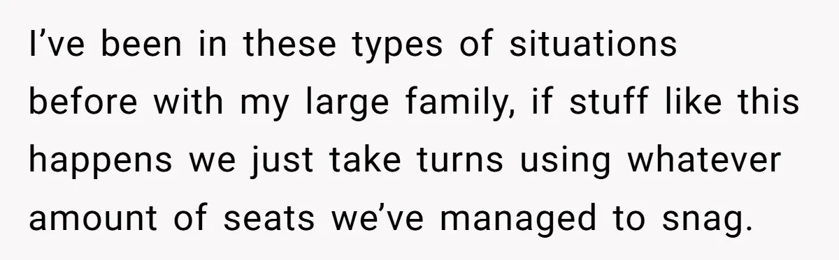 I’ve been in these types of situations before with my large family, if stuff like this happens we just take turns using whatever amount of seats we’ve managed to snag.