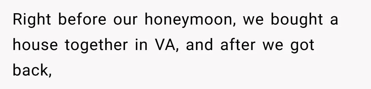 Right before our honeymoon, we bought a house together in VA, and after we got back,