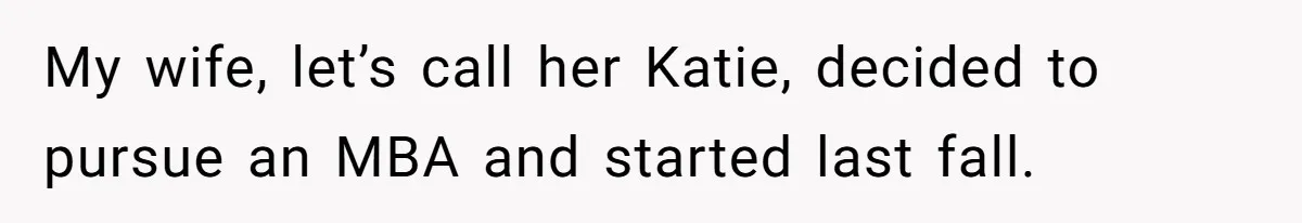 My wife, let’s call her Katie, decided to pursue an MBA and started last fall.