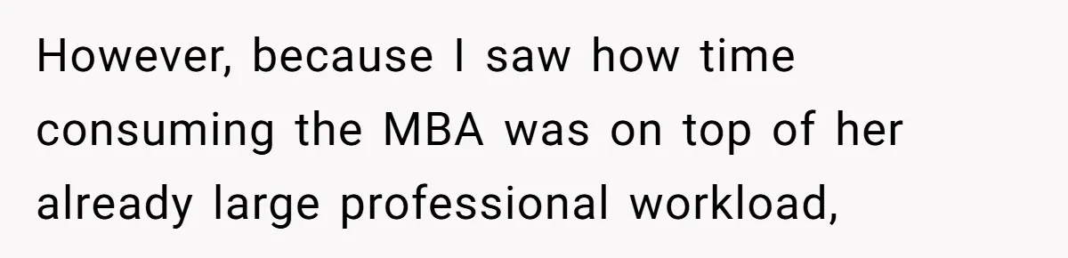 However, because I saw how time consuming the MBA was on top of her already large professional workload,