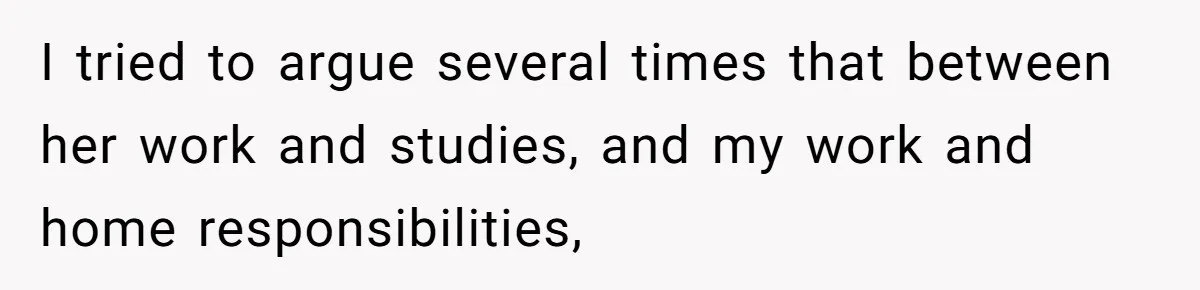 I tried to argue several times that between her work and studies, and my work and home responsibilities,