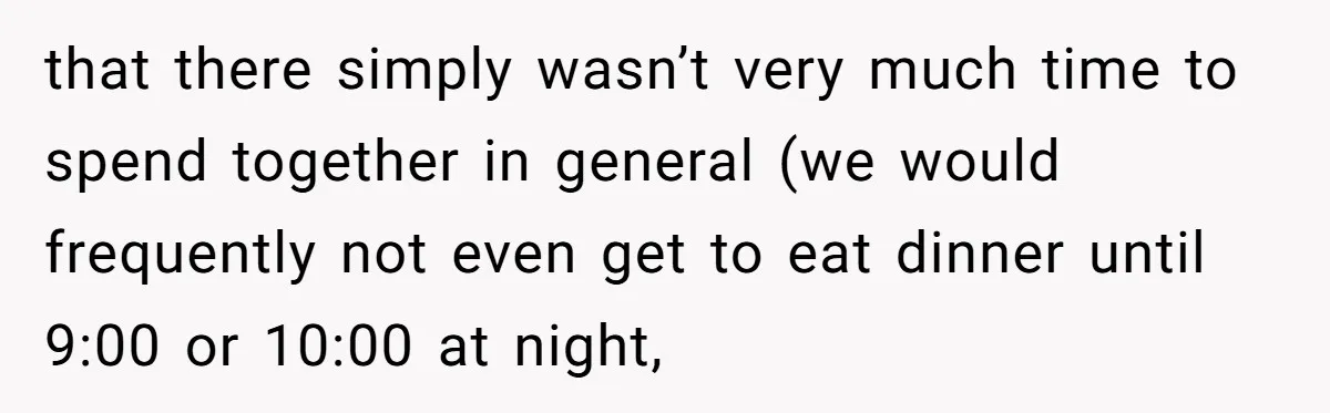 that there simply wasn’t very much time to spend together in general (we would frequently not even get to eat dinner until 9:00 or 10:00 at night,