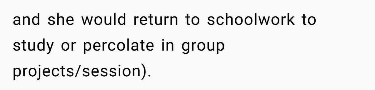 and she would return to schoolwork to study or percolate in group projects/session).