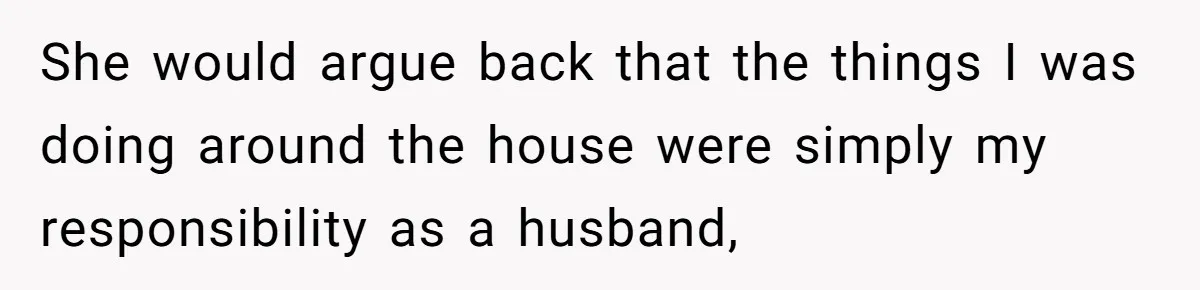 She would argue back that the things I was doing around the house were simply my responsibility as a husband,