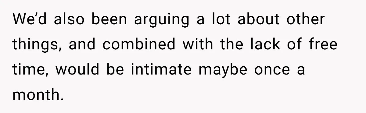 We’d also been arguing a lot about other things, and combined with the lack of free time, would be intimate maybe once a month.