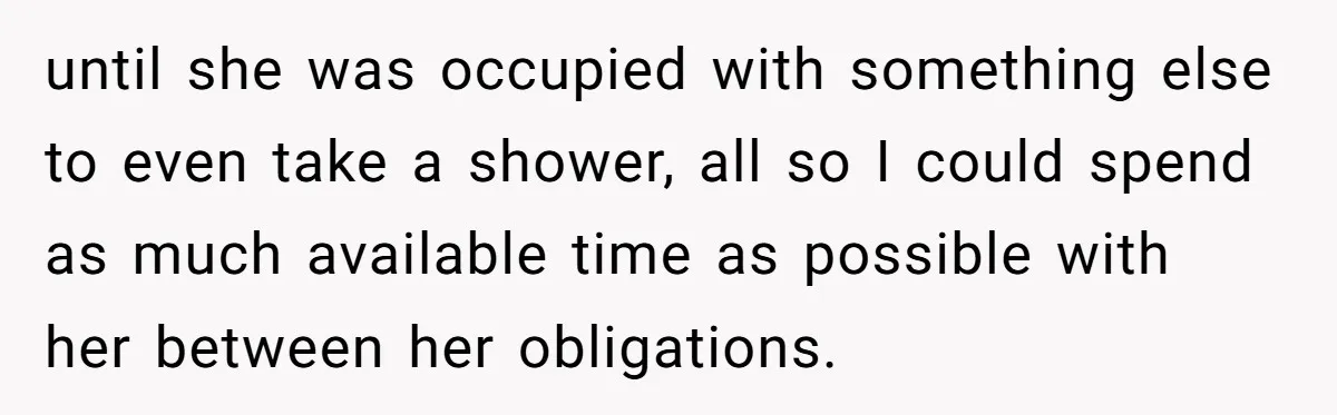 until she was occupied with something else to even take a shower, all so I could spend as much available time as possible with her between her obligations.
