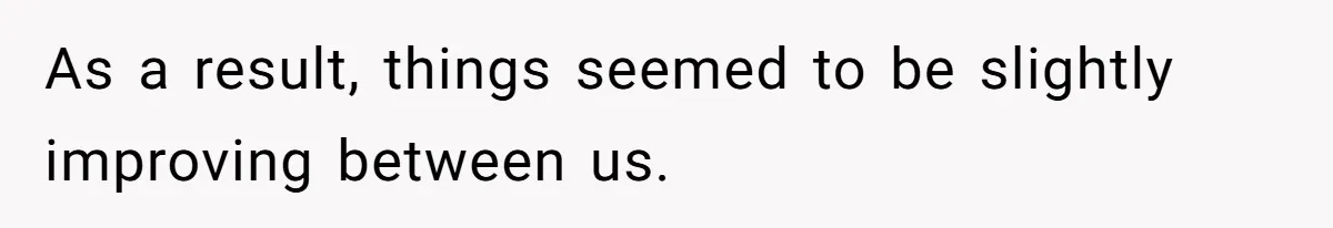 As a result, things seemed to be slightly improving between us.