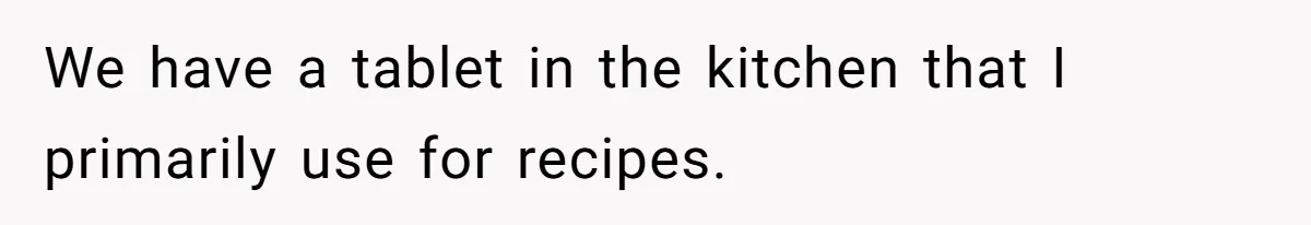 We have a tablet in the kitchen that I primarily use for recipes.