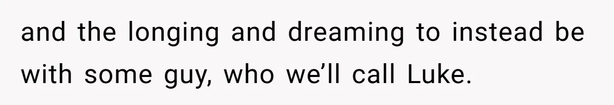 and the longing and dreaming to instead be with some guy, who we’ll call Luke.
