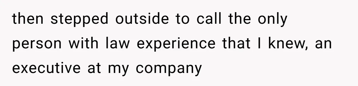then stepped outside to call the only person with law experience that I knew, an executive at my company