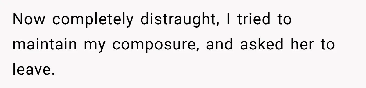 Now completely distraught, I tried to maintain my composure, and asked her to leave.