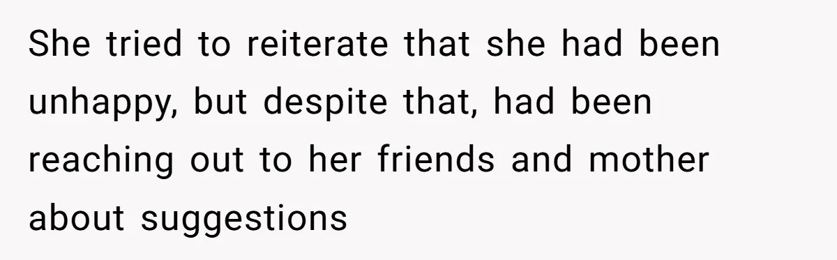 She tried to reiterate that she had been unhappy, but despite that, had been reaching out to her friends and mother about suggestions
