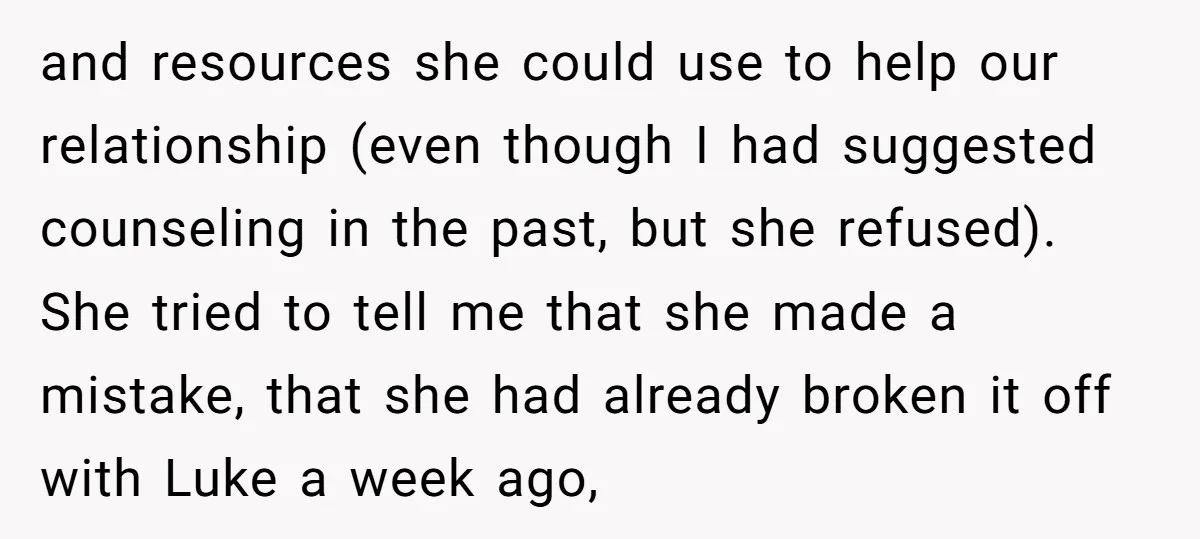 and resources she could use to help our relationship (even though I had suggested counseling in the past, but she refused). She tried to tell me that she made a...