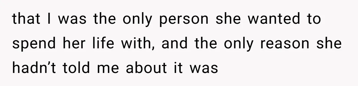 that I was the only person she wanted to spend her life with, and the only reason she hadn’t told me about it was