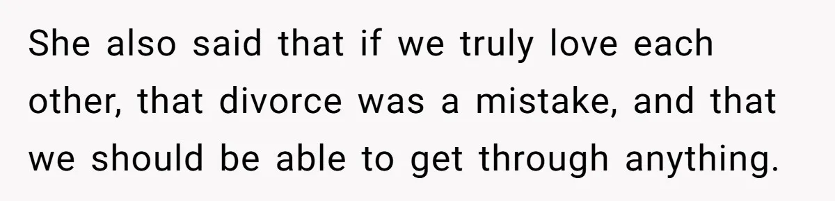 She also said that if we truly love each other, that divorce was a mistake, and that we should be able to get through anything.