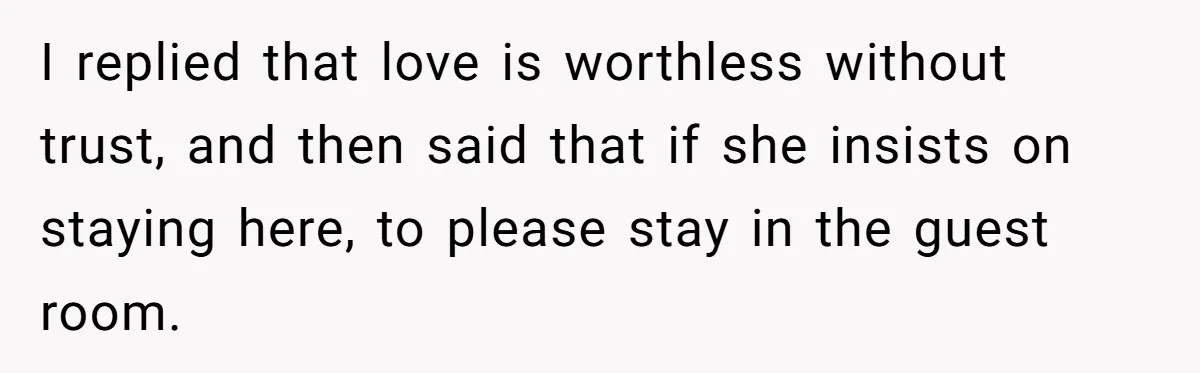 I replied that love is worthless without trust, and then said that if she insists on staying here, to please stay in the guest room.