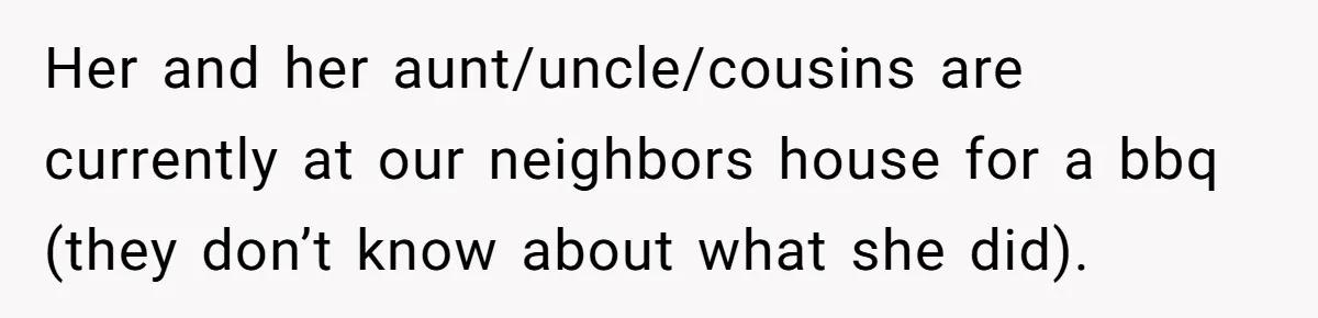 Her and her aunt/uncle/cousins are currently at our neighbors house for a bbq (they don’t know about what she did).