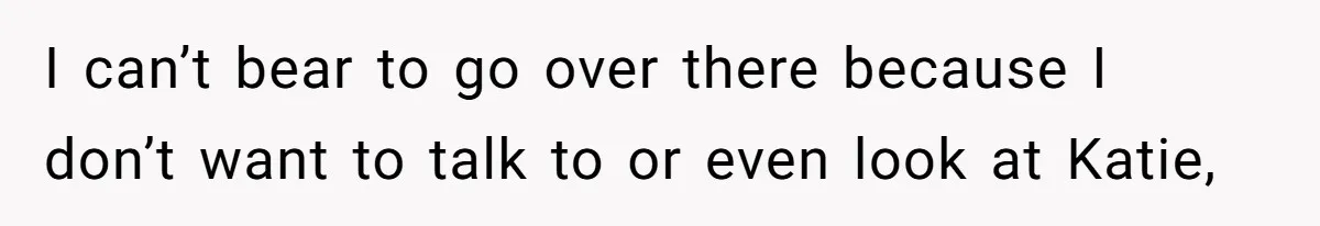 I can’t bear to go over there because I don’t want to talk to or even look at Katie,