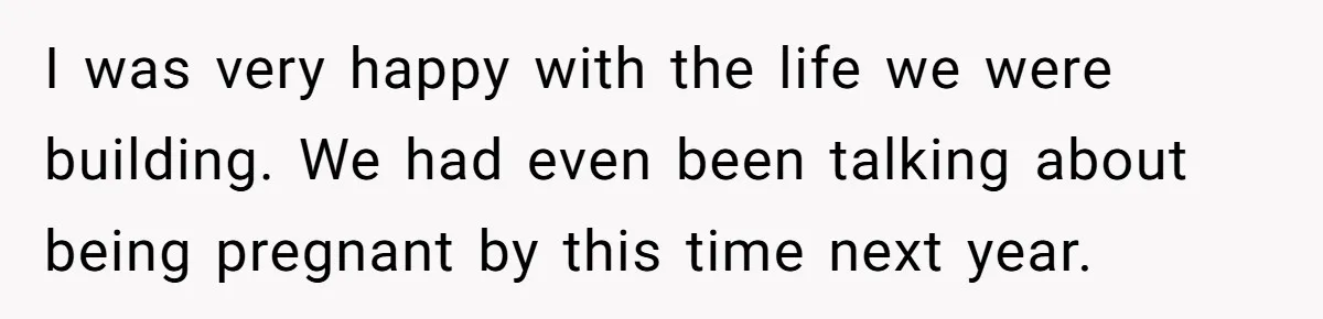 I was very happy with the life we were building. We had even been talking about being pregnant by this time next year.