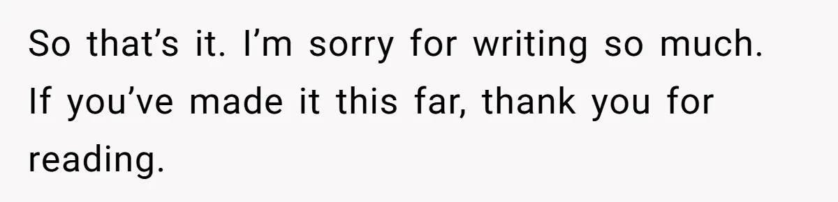 So that’s it. I’m sorry for writing so much. If you’ve made it this far, thank you for reading.